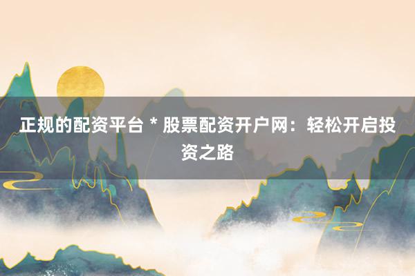 正规的配资平台 * 股票配资开户网：轻松开启投资之路