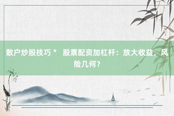 散户炒股技巧 *   股票配资加杠杆：放大收益，风险几何？