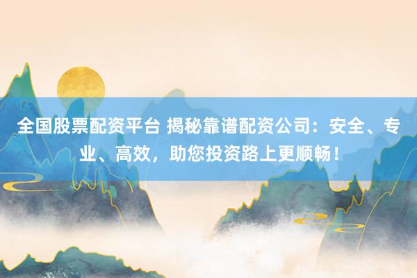 全国股票配资平台 揭秘靠谱配资公司：安全、专业、高效，助您投资路上更顺畅！