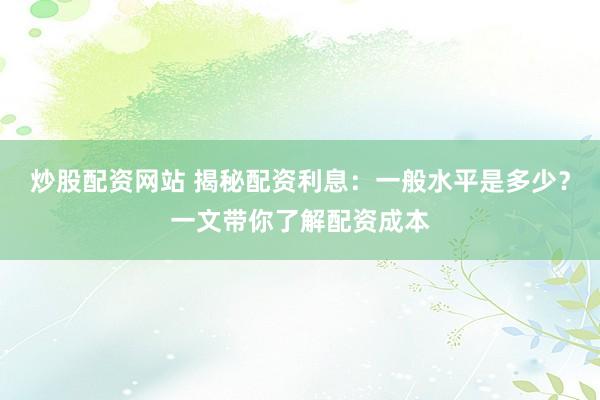 炒股配资网站 揭秘配资利息：一般水平是多少？一文带你了解配资成本