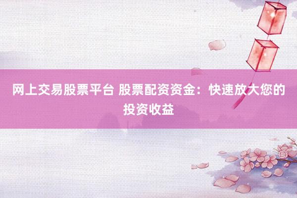 网上交易股票平台 股票配资资金：快速放大您的投资收益