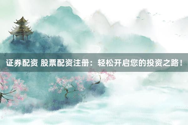 证券配资 股票配资注册：轻松开启您的投资之路！