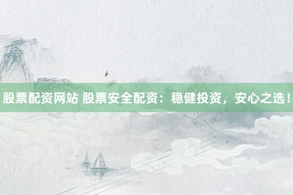 股票配资网站 股票安全配资：稳健投资，安心之选！