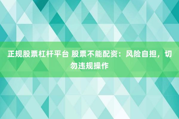 正规股票杠杆平台 股票不能配资：风险自担，切勿违规操作