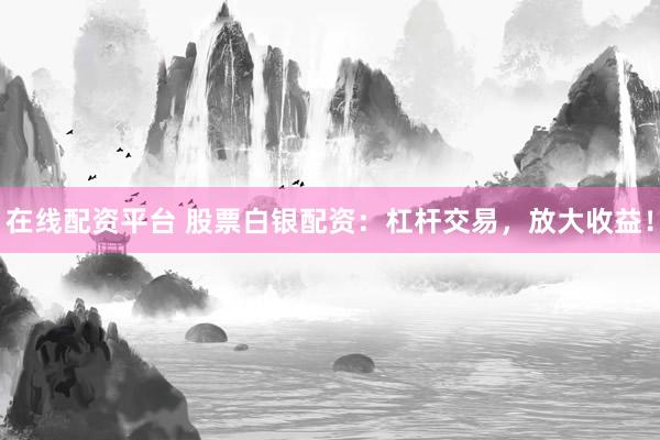 在线配资平台 股票白银配资：杠杆交易，放大收益！