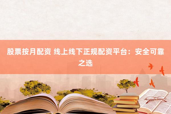 股票按月配资 线上线下正规配资平台：安全可靠之选
