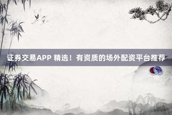 证券交易APP 精选！有资质的场外配资平台推荐