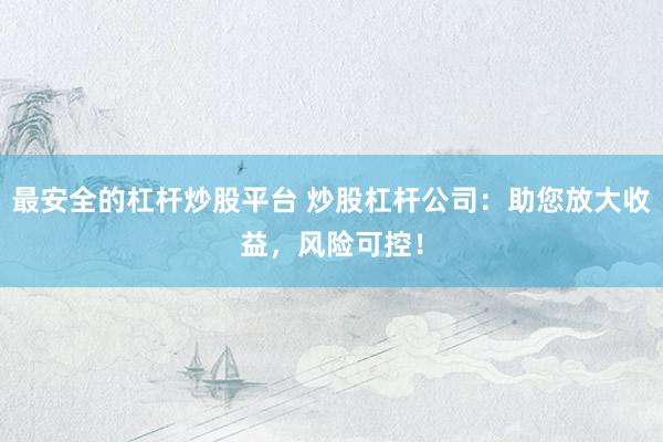 最安全的杠杆炒股平台 炒股杠杆公司：助您放大收益，风险可控！