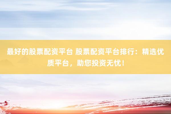 最好的股票配资平台 股票配资平台排行：精选优质平台，助您投资无忧！