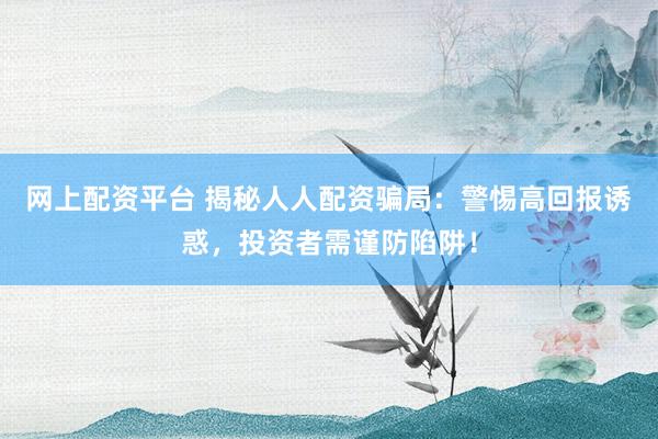 网上配资平台 揭秘人人配资骗局：警惕高回报诱惑，投资者需谨防陷阱！