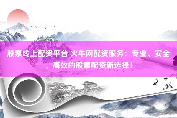 股票线上配资平台 火牛网配资服务：专业、安全、高效的股票配资新选择！