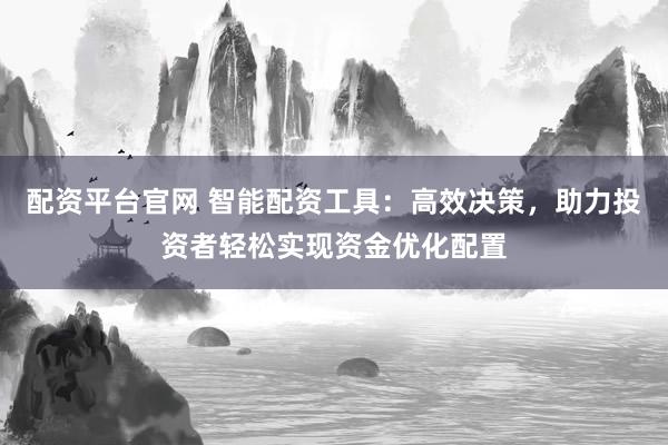 配资平台官网 智能配资工具：高效决策，助力投资者轻松实现资金优化配置
