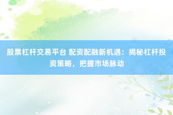 股票杠杆交易平台 配资配融新机遇：揭秘杠杆投资策略，把握市场脉动