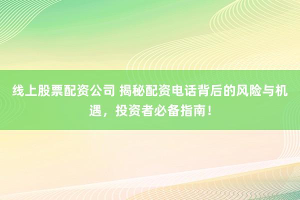 线上股票配资公司 揭秘配资电话背后的风险与机遇，投资者必备指南！