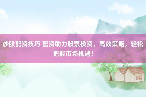 炒股配资技巧 配资助力股票投资，高效策略，轻松把握市场机遇！