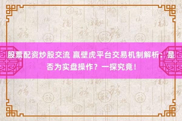 股票配资炒股交流 赢壁虎平台交易机制解析：是否为实盘操作？一探究竟！