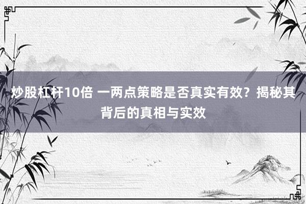 炒股杠杆10倍 一两点策略是否真实有效？揭秘其背后的真相与实效