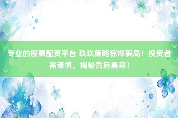 专业的股票配资平台 玖玖策略惊爆骗局！投资者需谨慎，揭秘背后黑幕！
