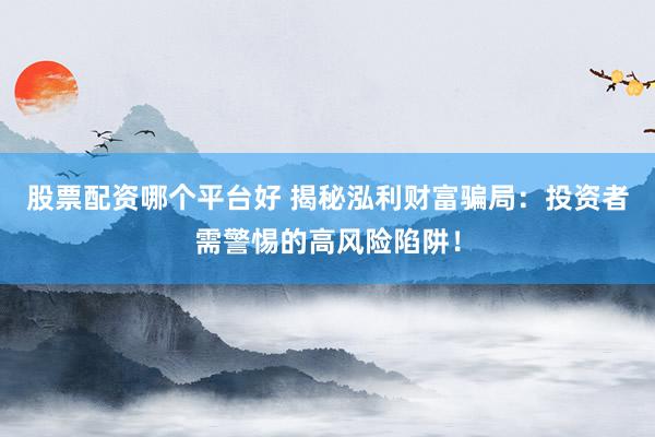 股票配资哪个平台好 揭秘泓利财富骗局：投资者需警惕的高风险陷阱！