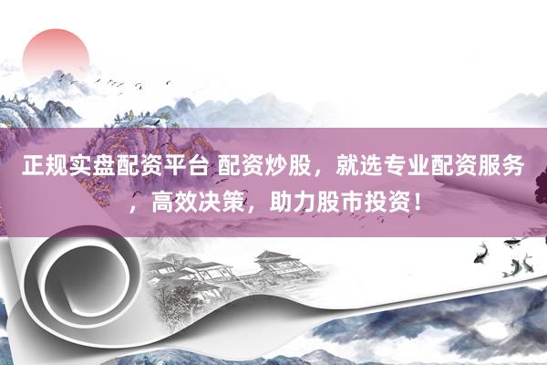 正规实盘配资平台 配资炒股，就选专业配资服务，高效决策，助力股市投资！