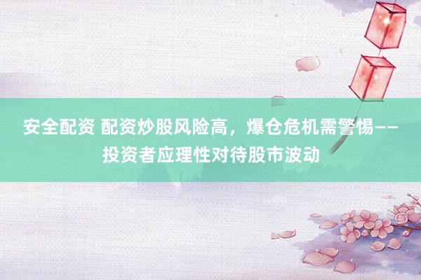 安全配资 配资炒股风险高，爆仓危机需警惕——投资者应理性对待股市波动