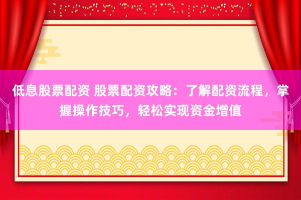 低息股票配资 股票配资攻略：了解配资流程，掌握操作技巧，轻松实现资金增值