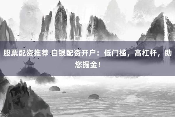 股票配资推荐 白银配资开户：低门槛，高杠杆，助您掘金！