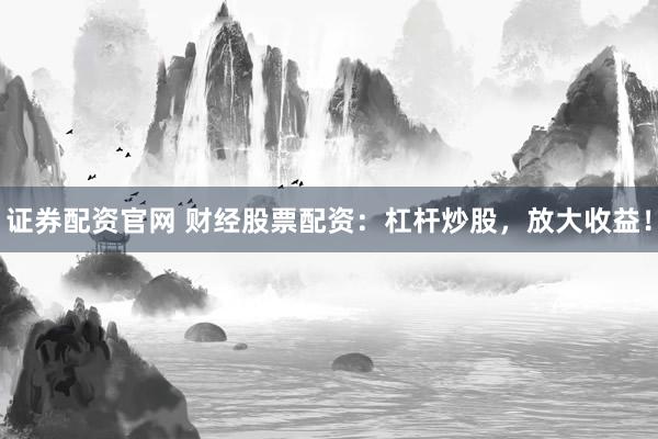 证券配资官网 财经股票配资：杠杆炒股，放大收益！