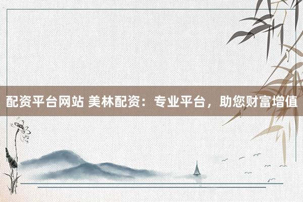 配资平台网站 美林配资：专业平台，助您财富增值