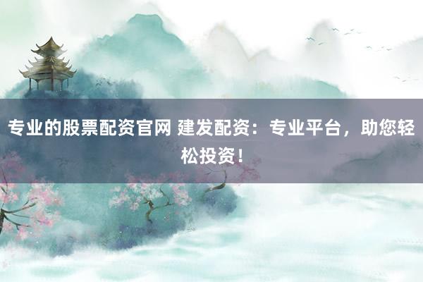 专业的股票配资官网 建发配资：专业平台，助您轻松投资！