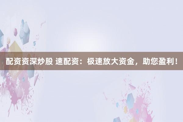 配资资深炒股 速配资：极速放大资金，助您盈利！