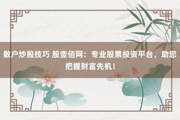 散户炒股技巧 股壹佰网：专业股票投资平台，助您把握财富先机！