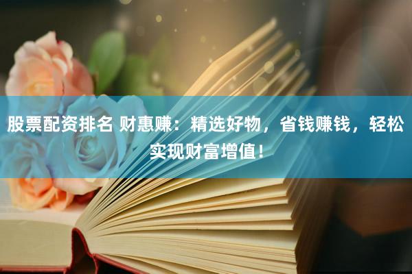 股票配资排名 财惠赚：精选好物，省钱赚钱，轻松实现财富增值！