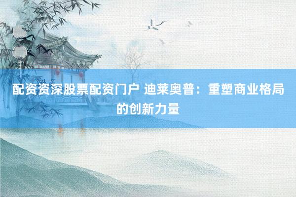 配资资深股票配资门户 迪莱奥普：重塑商业格局的创新力量