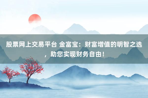 股票网上交易平台 金富宝：财富增值的明智之选，助您实现财务自由！