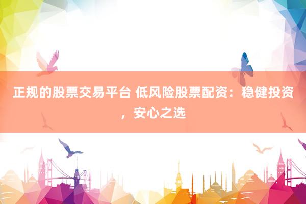 正规的股票交易平台 低风险股票配资：稳健投资，安心之选