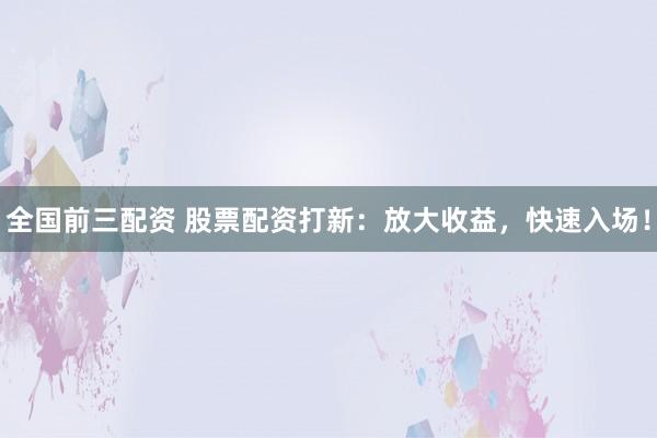 全国前三配资 股票配资打新：放大收益，快速入场！