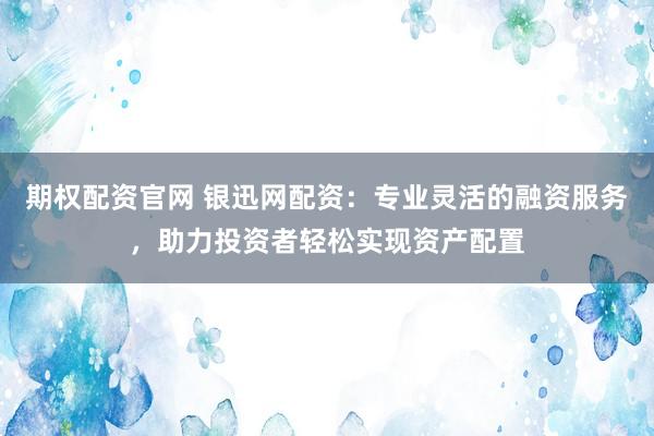 期权配资官网 银迅网配资：专业灵活的融资服务，助力投资者轻松实现资产配置