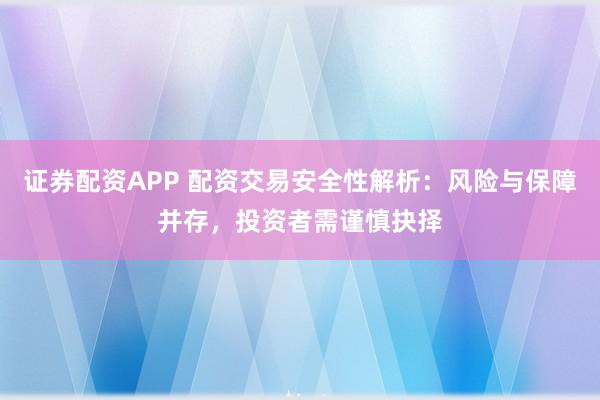 证券配资APP 配资交易安全性解析：风险与保障并存，投资者需谨慎抉择