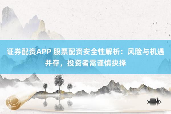 证券配资APP 股票配资安全性解析：风险与机遇并存，投资者需谨慎抉择