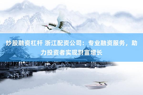 炒股融资杠杆 浙江配资公司：专业融资服务，助力投资者实现财富增长