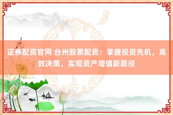 证券配资官网 台州股票配资：掌握投资先机，高效决策，实现资产增值新路径