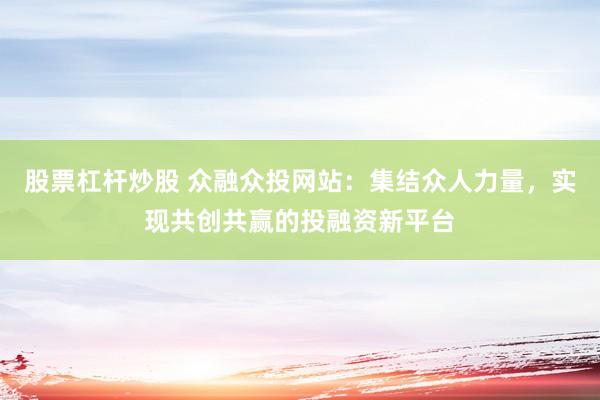 股票杠杆炒股 众融众投网站：集结众人力量，实现共创共赢的投融资新平台