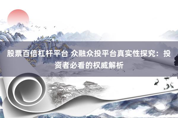 股票百倍杠杆平台 众融众投平台真实性探究：投资者必看的权威解析