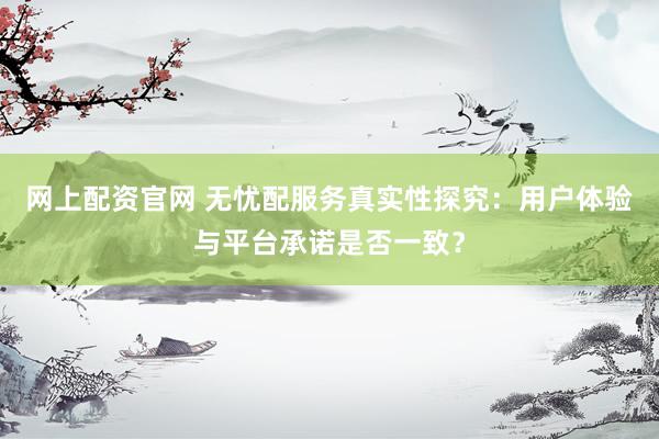网上配资官网 无忧配服务真实性探究：用户体验与平台承诺是否一致？