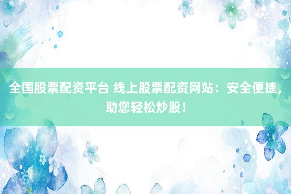 全国股票配资平台 线上股票配资网站：安全便捷，助您轻松炒股！