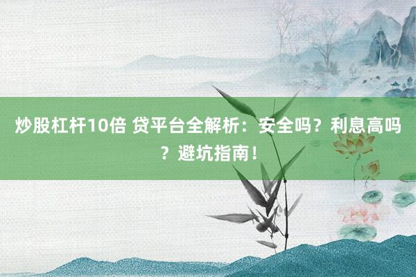 炒股杠杆10倍 贷平台全解析：安全吗？利息高吗？避坑指南！
