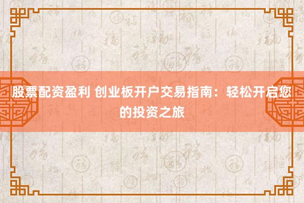 股票配资盈利 创业板开户交易指南：轻松开启您的投资之旅