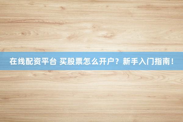 在线配资平台 买股票怎么开户？新手入门指南！