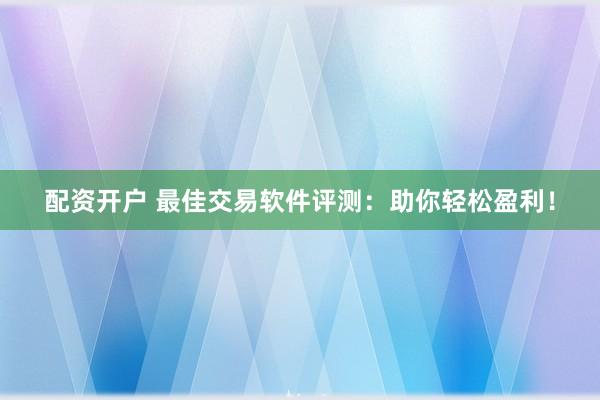 配资开户 最佳交易软件评测：助你轻松盈利！